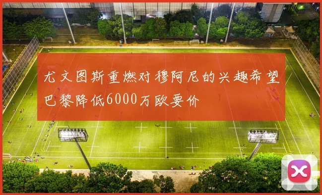 尤文图斯重燃对穆阿尼的兴趣希望巴黎降低6000万欧要价