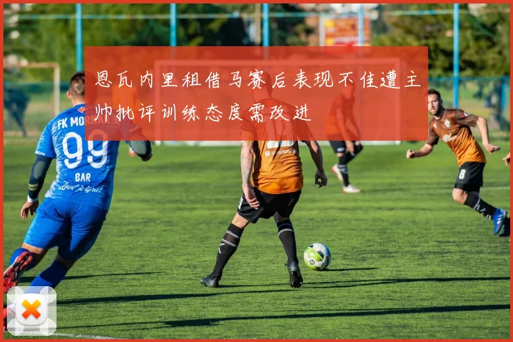 恩瓦内里租借马赛后表现不佳遭主帅批评训练态度需改进