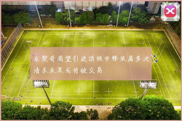 东契奇渴望引进顶级中锋浓眉多次请求未果或将被交易
