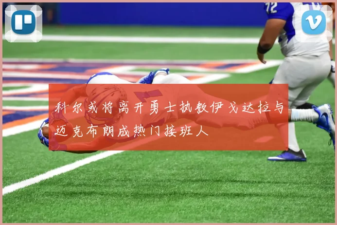 科尔或将离开勇士执教伊戈达拉与迈克布朗成热门接班人