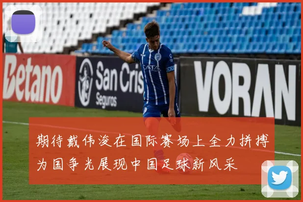 期待戴伟浚在国际赛场上全力拼搏为国争光展现中国足球新风采