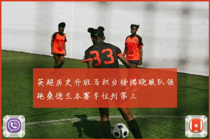 英超历史升班马积分榜揭晓狼队领跑桑德兰本赛季位列第三