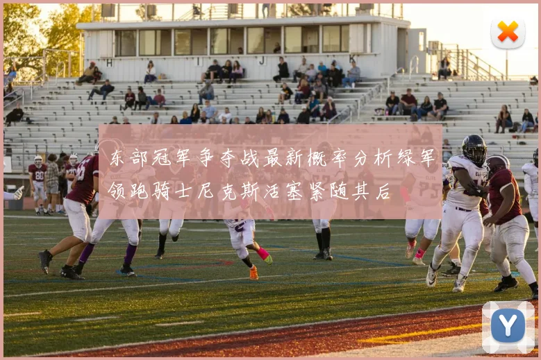 东部冠军争夺战最新概率分析绿军领跑骑士尼克斯活塞紧随其后