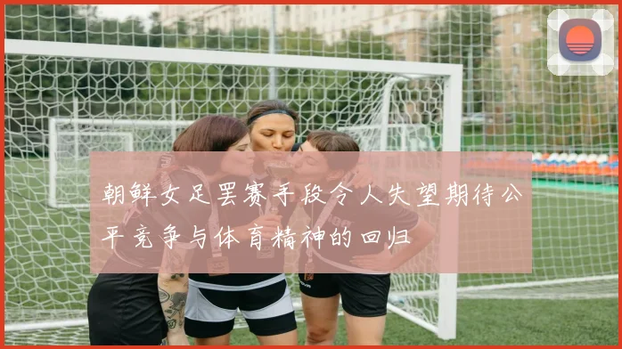 朝鲜女足罢赛手段令人失望期待公平竞争与体育精神的回归