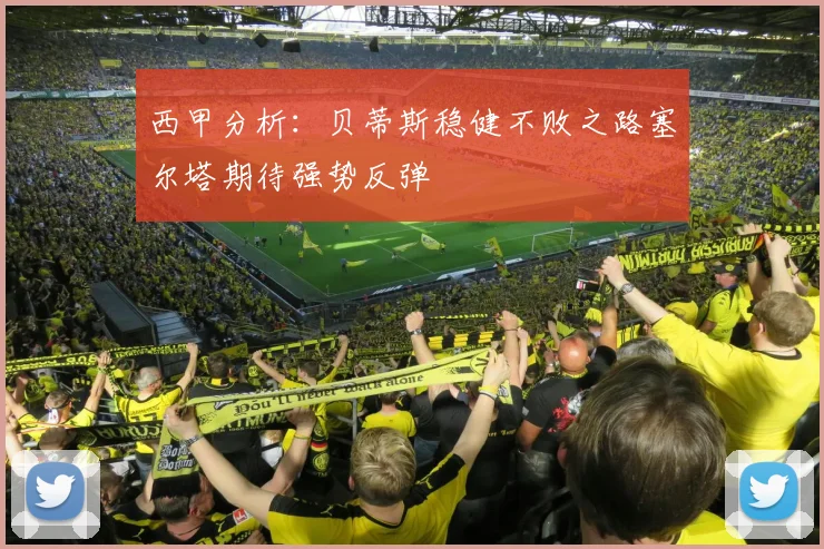 西甲分析：贝蒂斯稳健不败之路塞尔塔期待强势反弹