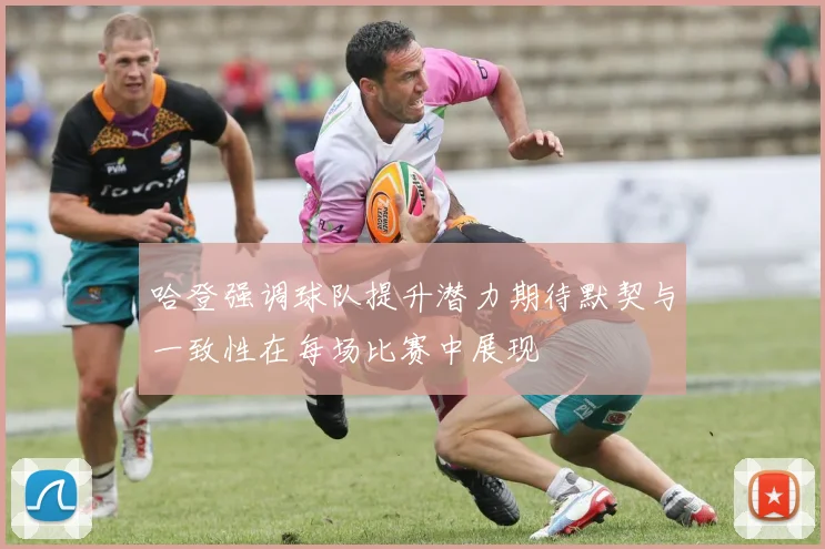 哈登强调球队提升潜力期待默契与一致性在每场比赛中展现