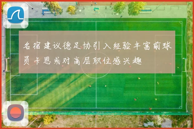 名宿建议德足协引入经验丰富前球员卡恩或对高层职位感兴趣