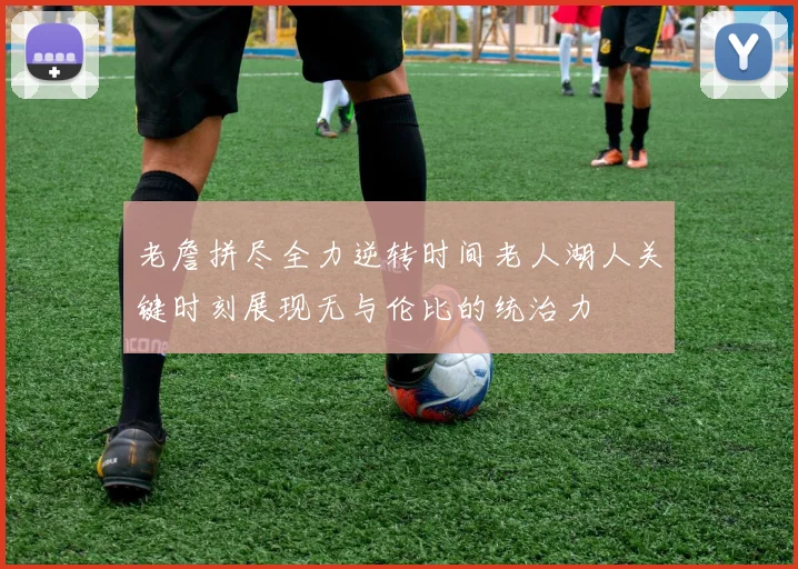 老詹拼尽全力逆转时间老人湖人关键时刻展现无与伦比的统治力