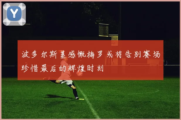 波多尔斯基感慨梅罗或将告别赛场珍惜最后的辉煌时刻