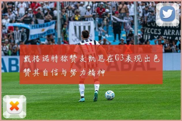 戴格诺特称赞麦凯恩在G3表现出色赞其自信与努力精神
