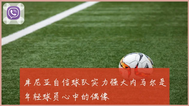 库尼亚自信球队实力强大内马尔是年轻球员心中的偶像