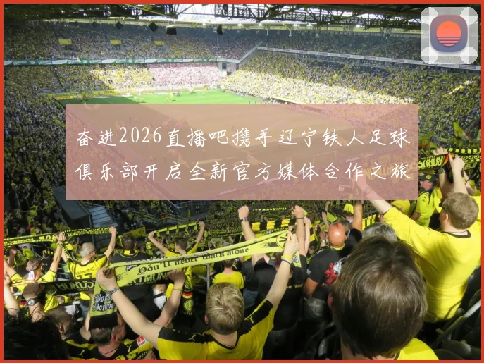 奋进2026直播吧携手辽宁铁人足球俱乐部开启全新官方媒体合作之旅