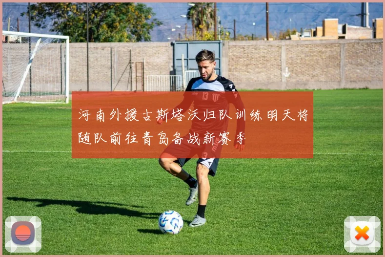 河南外援古斯塔沃归队训练明天将随队前往青岛备战新赛季