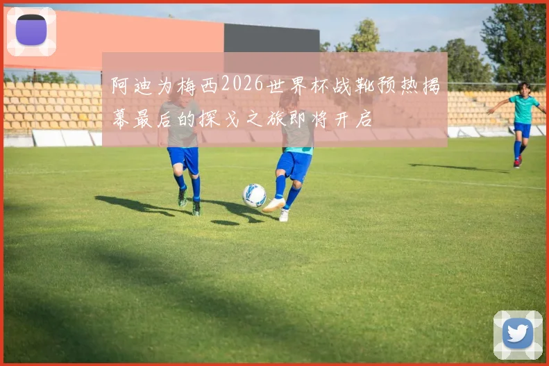 阿迪为梅西2026世界杯战靴预热揭幕最后的探戈之旅即将开启