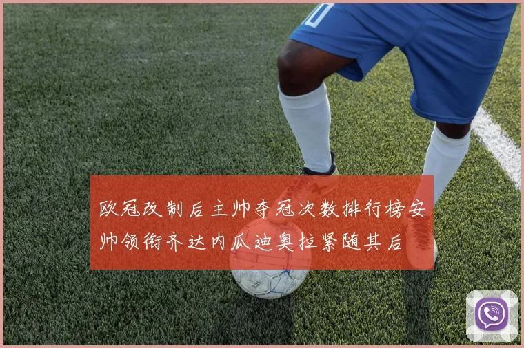 欧冠改制后主帅夺冠次数排行榜安帅领衔齐达内瓜迪奥拉紧随其后