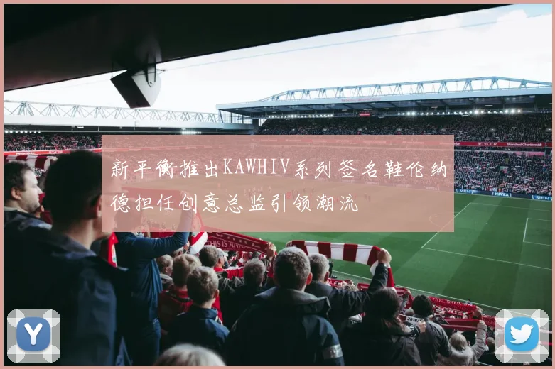 新平衡推出KAWHIV系列签名鞋伦纳德担任创意总监引领潮流