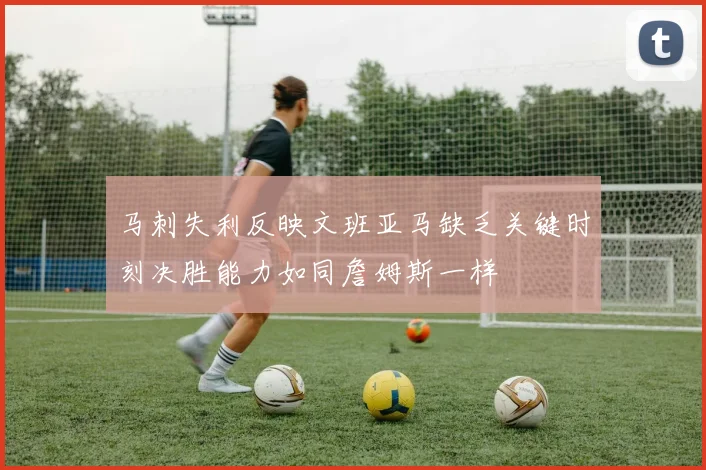 马刺失利反映文班亚马缺乏关键时刻决胜能力如同詹姆斯一样
