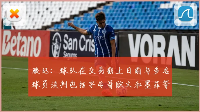 狼记：球队在交易截止日前与多名球员谈判包括字母哥欧文和墨菲等人