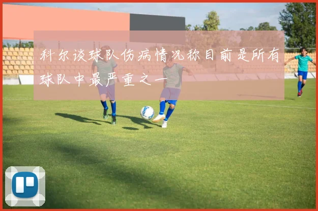 科尔谈球队伤病情况称目前是所有球队中最严重之一