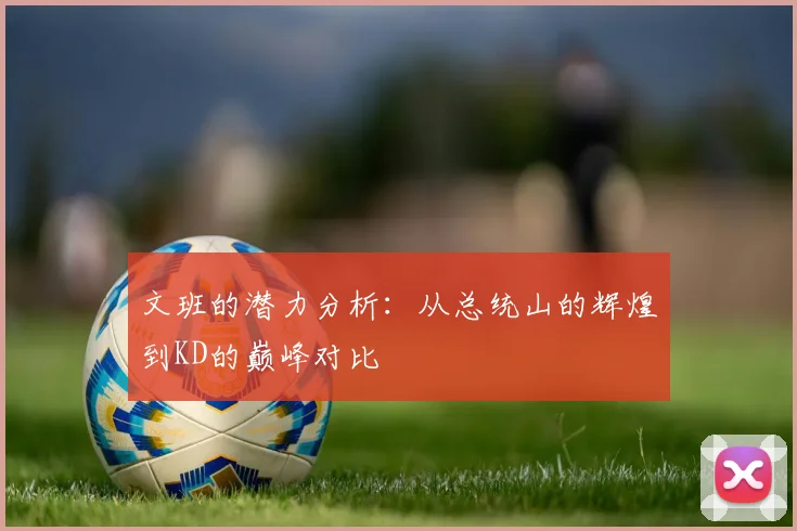 文班的潜力分析：从总统山的辉煌到KD的巅峰对比