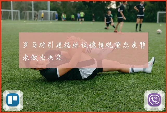 罗马对引进格林伍德持观望态度暂未做出决定