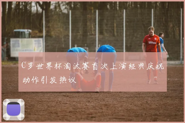 C罗世界杯淘汰赛首次上演经典庆祝动作引发热议