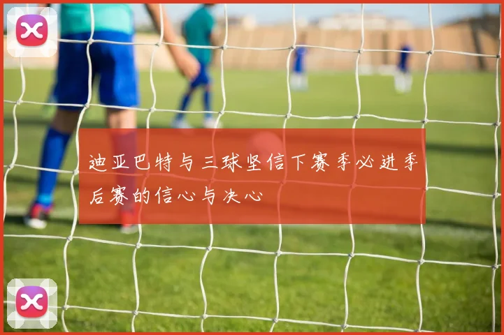 迪亚巴特与三球坚信下赛季必进季后赛的信心与决心