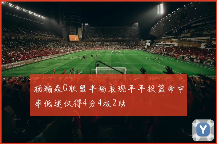 杨瀚森G联盟半场表现平平投篮命中率低迷仅得4分4板2助
