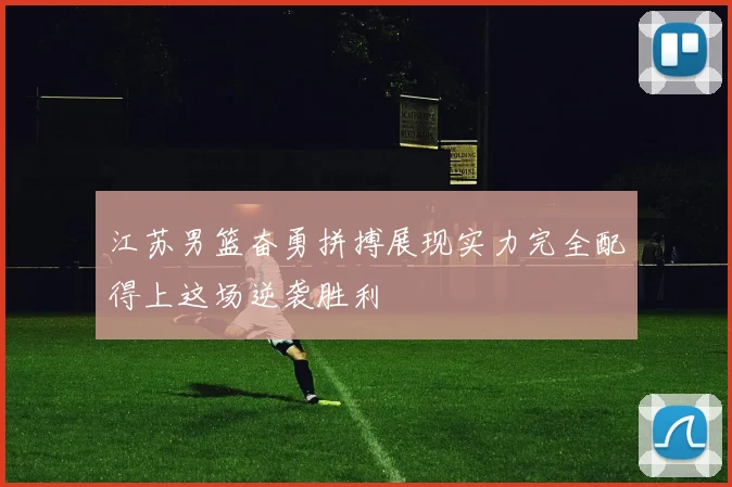 江苏男篮奋勇拼搏展现实力完全配得上这场逆袭胜利