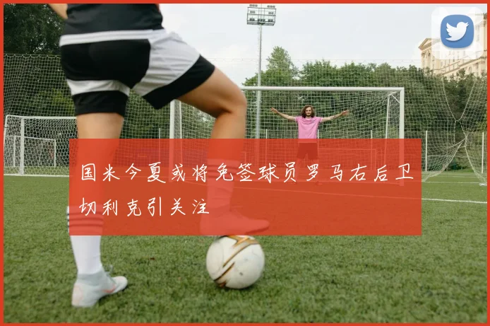 国米今夏或将免签球员罗马右后卫切利克引关注