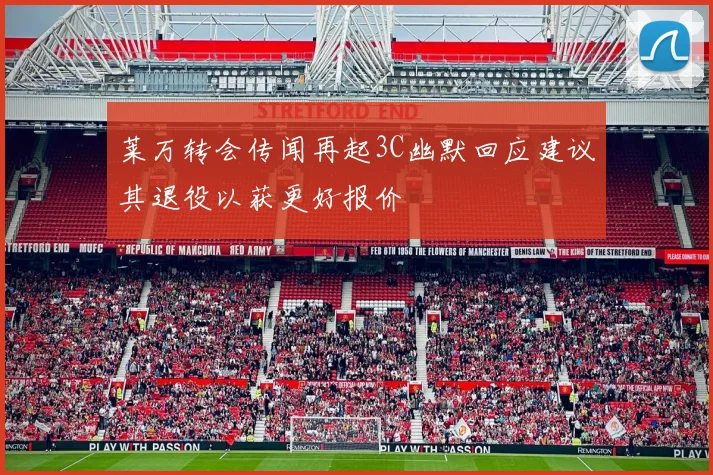 莱万转会传闻再起3C幽默回应建议其退役以获更好报价