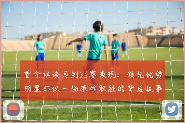 曾令旭谈马刺比赛表现：领先优势明显却仅一场艰难取胜的背后故事