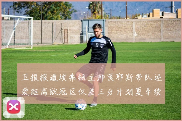卫报报道埃弗顿主帅莫耶斯带队逆袭距离欧冠区仅差三分计划夏季续约
