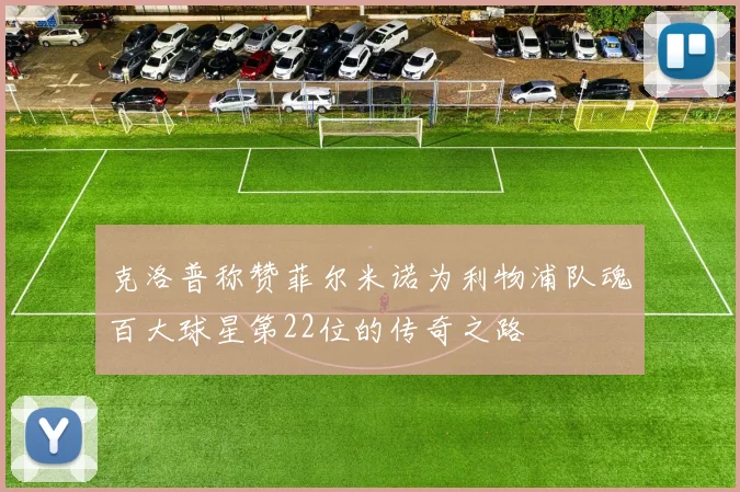克洛普称赞菲尔米诺为利物浦队魂百大球星第22位的传奇之路