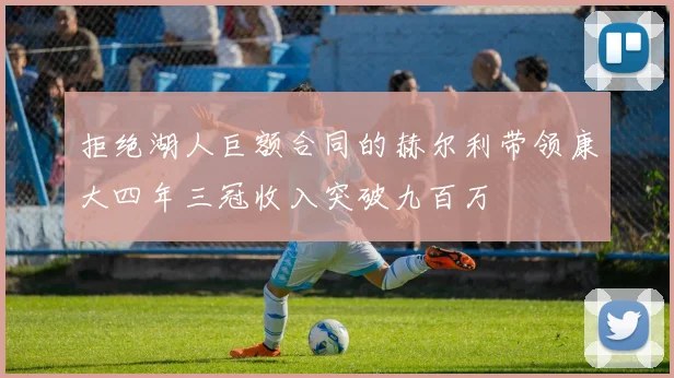 拒绝湖人巨额合同的赫尔利带领康大四年三冠收入突破九百万