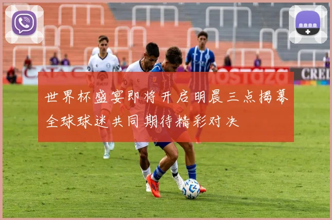 世界杯盛宴即将开启明晨三点揭幕全球球迷共同期待精彩对决