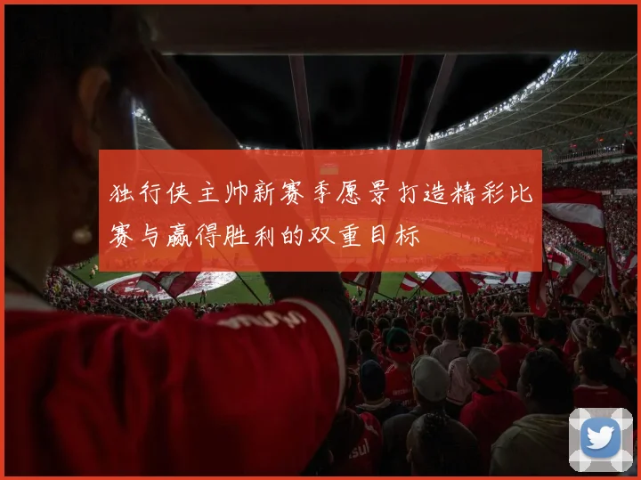 独行侠主帅新赛季愿景打造精彩比赛与赢得胜利的双重目标