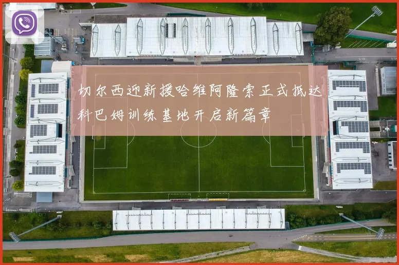切尔西迎新援哈维阿隆索正式抵达科巴姆训练基地开启新篇章
