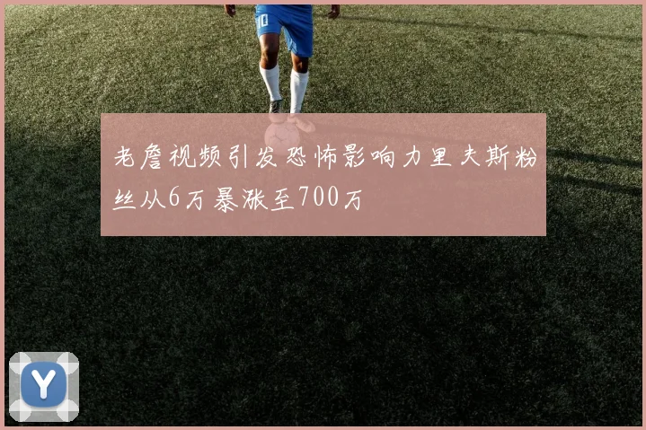 老詹视频引发恐怖影响力里夫斯粉丝从6万暴涨至700万