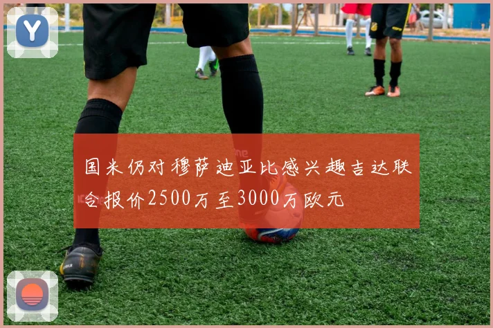 国米仍对穆萨迪亚比感兴趣吉达联合报价2500万至3000万欧元