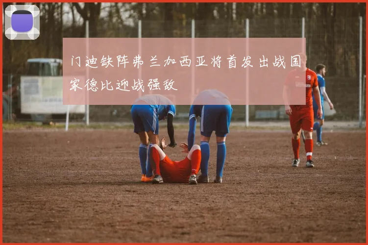 门迪缺阵弗兰加西亚将首发出战国家德比迎战强敌