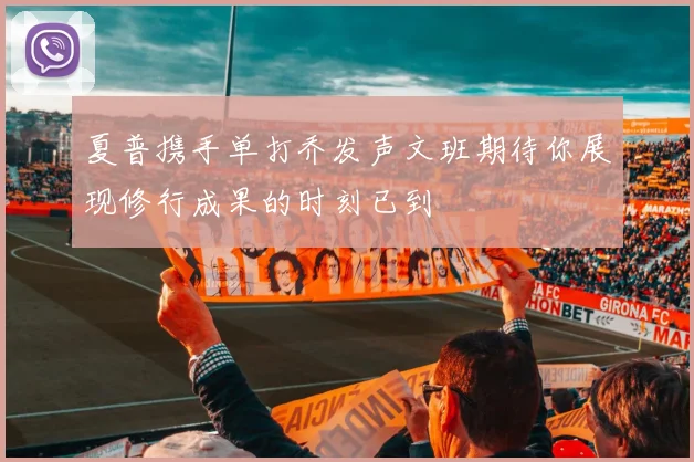 夏普携手单打乔发声文班期待你展现修行成果的时刻已到